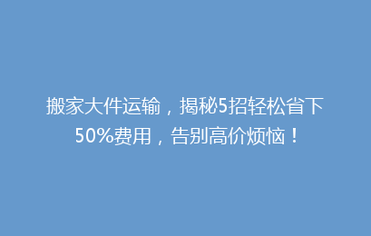 搬家大件运输,揭秘5招轻松省下50%费用,告别高价烦恼!