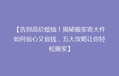 【告别高价烦恼！揭秘搬家寄大件如何省心又省钱，五大攻略让你轻松搬家】