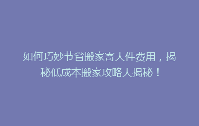 如何巧妙节省搬家寄大件费用，揭秘低成本搬家攻略大揭秘！
