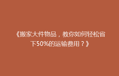 《搬家大件物品，教你如何轻松省下50%的运输费用？》