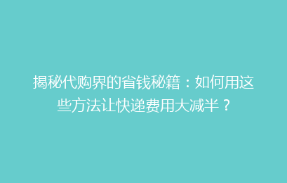 揭秘代购界的省钱秘籍：如何用这些方法让快递费用大减半？