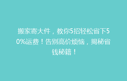 搬家寄大件，教你5招轻松省下50%运费！告别高价烦恼，揭秘省钱秘籍！