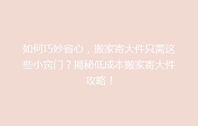 如何巧妙省心，搬家寄大件只需这些小窍门？揭秘低成本搬家寄大件攻略！