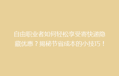 自由职业者如何轻松享受寄快递隐藏优惠?揭秘节省成本的小技巧!