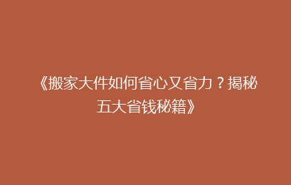 《搬家大件如何省心又省力?揭秘五大省钱秘籍》