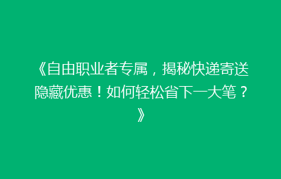 《自由职业者专属，揭秘快递寄送隐藏优惠！如何轻松省下一大笔？》