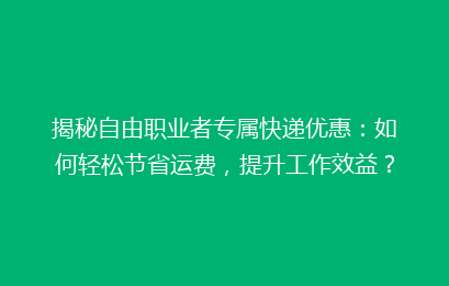 揭秘自由职业者专属快递优惠：如何轻松节省运费，提升工作效益？
