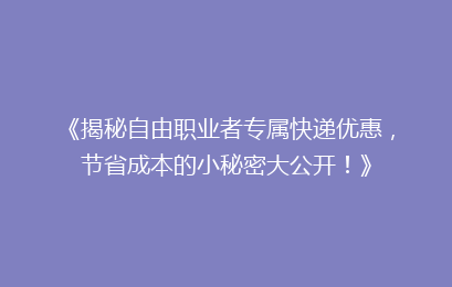 《揭秘自由职业者专属快递优惠，节省成本的小秘密大公开！》