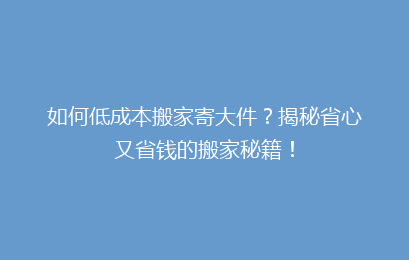 如何低成本搬家寄大件？揭秘省心又省钱的搬家秘籍！