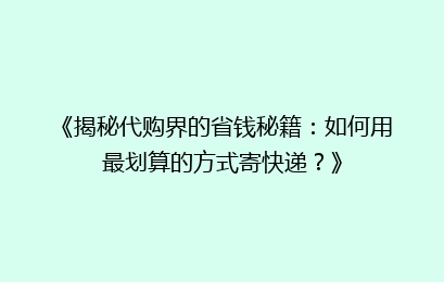 《揭秘代购界的省钱秘籍：如何用最划算的方式寄快递？》