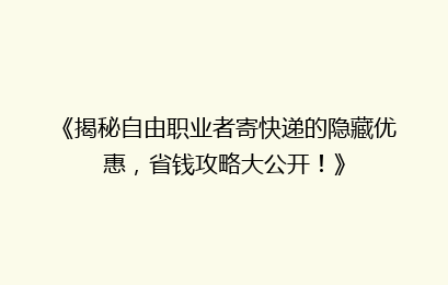 《揭秘自由职业者寄快递的隐藏优惠，省钱攻略大公开！》