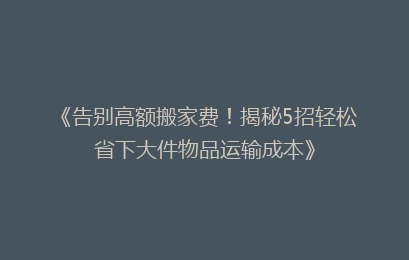 《告别高额搬家费！揭秘5招轻松省下大件物品运输成本》