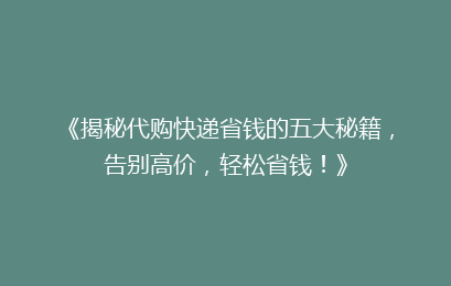 《揭秘代购快递省钱的五大秘籍,告别高价,轻松省钱!》