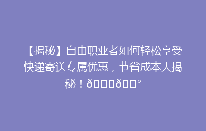 【揭秘】自由职业者如何轻松享受快递寄送专属优惠，节省成本大揭秘！🚀💰