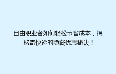 自由职业者如何轻松节省成本，揭秘寄快递的隐藏优惠秘诀！