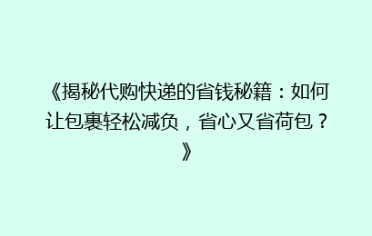 《揭秘代购快递的省钱秘籍：如何让包裹轻松减负，省心又省荷包？》