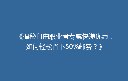 《揭秘自由职业者专属快递优惠，如何轻松省下50%邮费？》