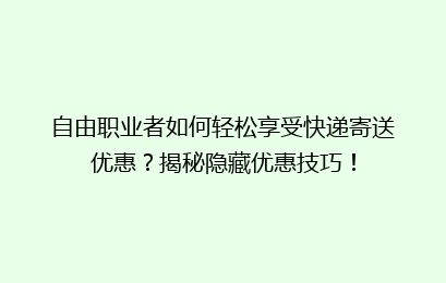自由职业者如何轻松享受快递寄送优惠？揭秘隐藏优惠技巧！