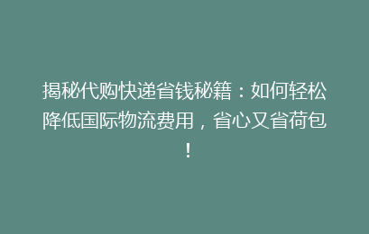 揭秘代购快递省钱秘籍：如何轻松降低国际物流费用，省心又省荷包！