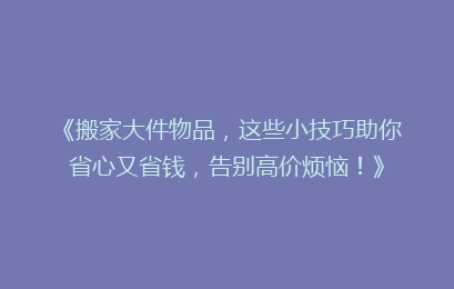 《搬家大件物品，这些小技巧助你省心又省钱，告别高价烦恼！》