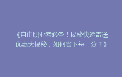《自由职业者必备！揭秘快递寄送优惠大揭秘，如何省下每一分？》