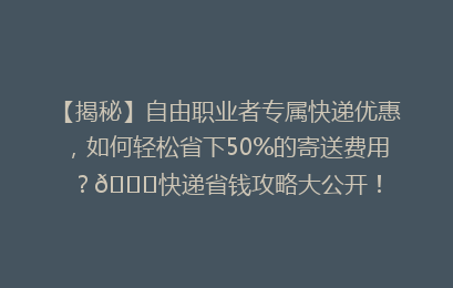 【揭秘】自由职业者专属快递优惠，如何轻松省下50%的寄送费用？🚀快递省钱攻略大公开！