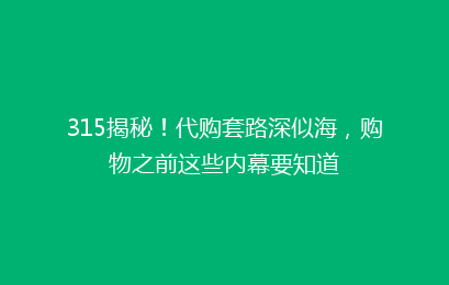 315揭秘！代购套路深似海，购物之前这些内幕要知道