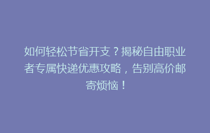 如何轻松节省开支?揭秘自由职业者专属快递优惠攻略,告别高价邮寄烦恼!