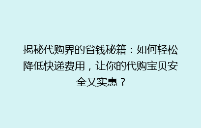 揭秘代购界的省钱秘籍：如何轻松降低快递费用，让你的代购宝贝安全又实惠？