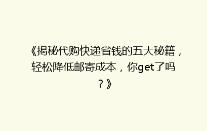 《揭秘代购快递省钱的五大秘籍,轻松降低邮寄成本,你get了吗?》
