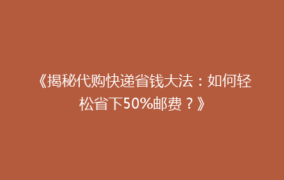 《揭秘代购快递省钱大法:如何轻松省下50%邮费?》