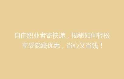 自由职业者寄快递，揭秘如何轻松享受隐藏优惠，省心又省钱！
