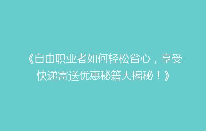 《自由职业者如何轻松省心,享受快递寄送优惠秘籍大揭秘!》