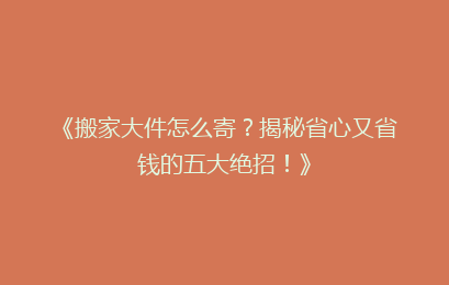 《搬家大件怎么寄?揭秘省心又省钱的五大绝招!》