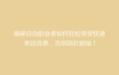 揭秘自由职业者如何轻松享受快递寄送优惠，告别高价烦恼！