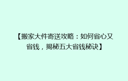 【搬家大件寄送攻略：如何省心又省钱，揭秘五大省钱秘诀】