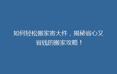 如何轻松搬家寄大件,揭秘省心又省钱的搬家攻略!