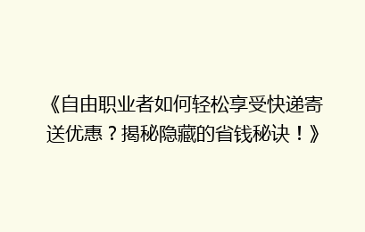 《自由职业者如何轻松享受快递寄送优惠?揭秘隐藏的省钱秘诀!》