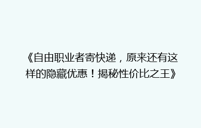 《自由职业者寄快递，原来还有这样的隐藏优惠！揭秘性价比之王》