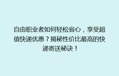 自由职业者如何轻松省心,享受超值快递优惠?揭秘性价比最高的快递寄送秘诀!
