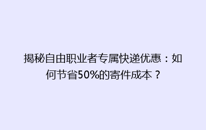 揭秘自由职业者专属快递优惠:如何节省50%的寄件成本?