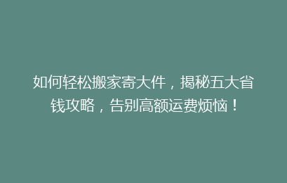 如何轻松搬家寄大件，揭秘五大省钱攻略，告别高额运费烦恼！