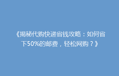 《揭秘代购快递省钱攻略:如何省下50%的邮费,轻松网购?》