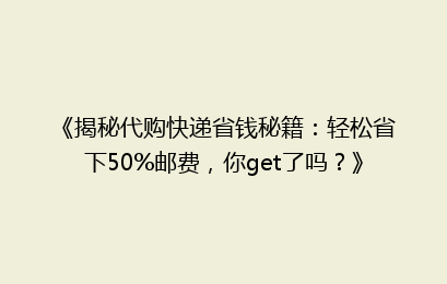 《揭秘代购快递省钱秘籍：轻松省下50%邮费，你get了吗？》