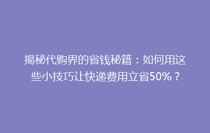 揭秘代购界的省钱秘籍：如何用这些小技巧让快递费用立省50%？