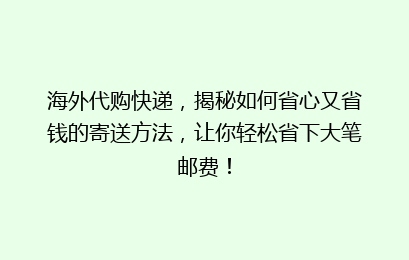 海外代购快递，揭秘如何省心又省钱的寄送方法，让你轻松省下大笔邮费！