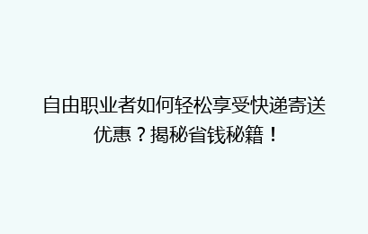 自由职业者如何轻松享受快递寄送优惠？揭秘省钱秘籍！
