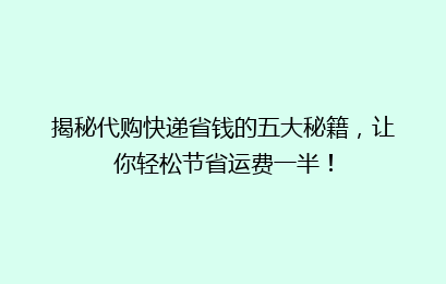 揭秘代购快递省钱的五大秘籍，让你轻松节省运费一半！