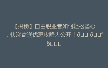 【揭秘】自由职业者如何轻松省心,快递寄送优惠攻略大公开!📦💰🚀