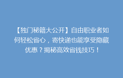 【独门秘籍大公开】自由职业者如何轻松省心,寄快递也能享受隐藏优惠?揭秘高效省钱技巧!